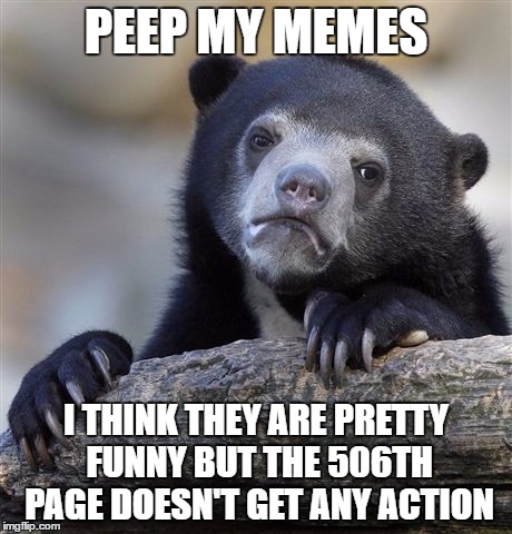 Confession Bear Meme | PEEP MY MEMES; I THINK THEY ARE PRETTY FUNNY BUT THE 506TH PAGE DOESN'T GET ANY ACTION | image tagged in memes,confession bear | made w/ Imgflip meme maker