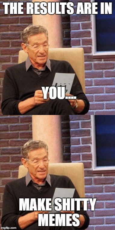 THE RESULTS ARE IN; YOU.... MAKE SHITTY MEMES | image tagged in maury lie detector | made w/ Imgflip meme maker