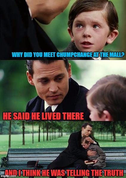 Finding Neverland Meme | WHY DID YOU MEET CHUMPCHANGE AT THE MALL? HE SAID HE LIVED THERE AND I THINK HE WAS TELLING THE TRUTH | image tagged in memes,finding neverland | made w/ Imgflip meme maker