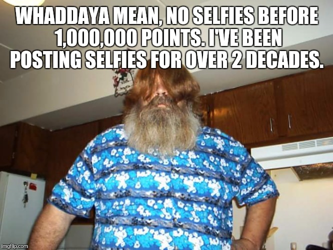 WHADDAYA MEAN, NO SELFIES BEFORE 1,000,000 POINTS. I'VE BEEN POSTING SELFIES FOR OVER 2 DECADES. | made w/ Imgflip meme maker