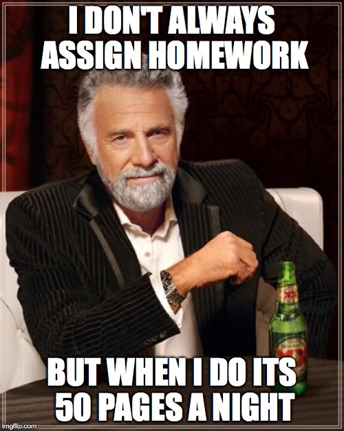 The Most Interesting Man In The World | I DON'T ALWAYS ASSIGN HOMEWORK; BUT WHEN I DO ITS 50 PAGES A NIGHT | image tagged in memes,the most interesting man in the world | made w/ Imgflip meme maker