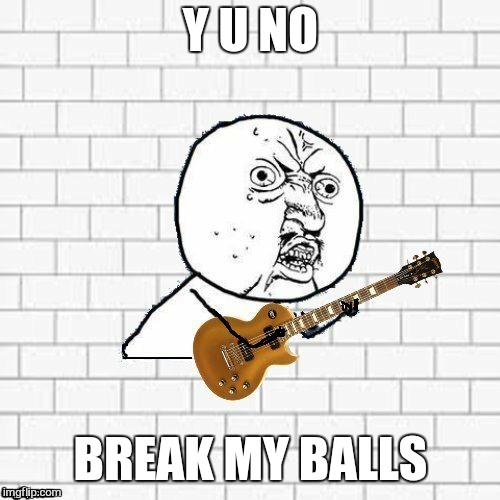 Y U No Pink Floyd | Y U NO BREAK MY BALLS | image tagged in y u no pink floyd | made w/ Imgflip meme maker