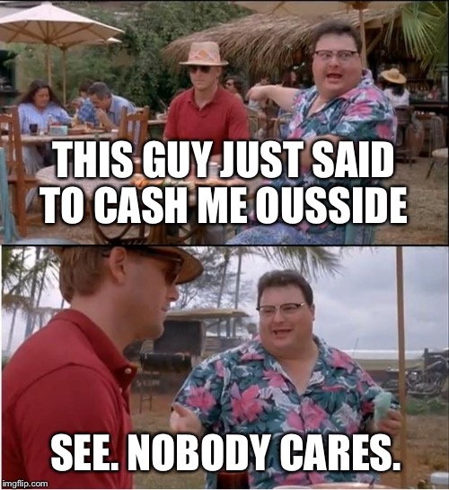 See Nobody Cares | THIS GUY JUST SAID TO CASH ME OUSSIDE; SEE. NOBODY CARES. | image tagged in memes,see nobody cares,cash me ousside how bow dah,funny,grumpy,first world problems | made w/ Imgflip meme maker