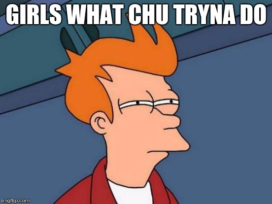 Futurama Fry | GIRLS WHAT CHU TRYNA DO | image tagged in memes,futurama fry | made w/ Imgflip meme maker