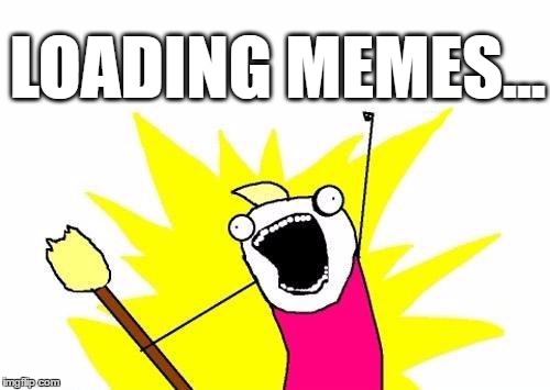 X All The Y Meme | LOADING MEMES... | image tagged in memes,x all the y | made w/ Imgflip meme maker