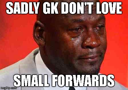 crying michael jordan | SADLY GK DON'T LOVE; SMALL FORWARDS | image tagged in crying michael jordan | made w/ Imgflip meme maker