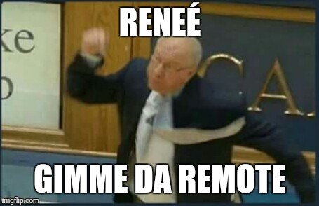 RENEÉ; GIMME DA REMOTE | image tagged in memes | made w/ Imgflip meme maker
