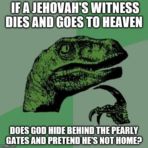 Philosoraptor Meme | IF A JEHOVAH'S WITNESS DIES AND GOES TO HEAVEN; DOES GOD HIDE BEHIND THE PEARLY GATES AND PRETEND HE'S NOT HOME? | image tagged in memes,philosoraptor | made w/ Imgflip meme maker