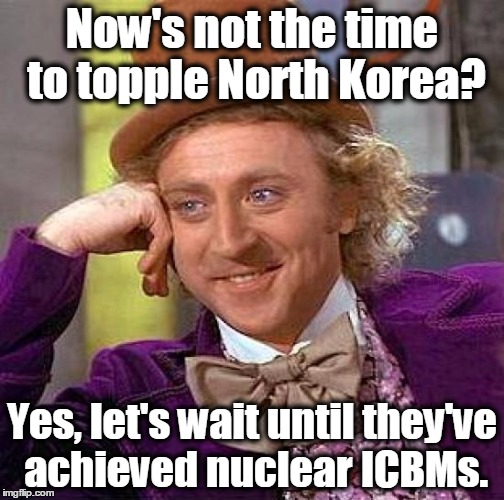 Creepy Condescending Wonka | Now's not the time to topple North Korea? Yes, let's wait until they've achieved nuclear ICBMs. | image tagged in memes,creepy condescending wonka,north korea,kim jong un,liberal logic,world peace | made w/ Imgflip meme maker