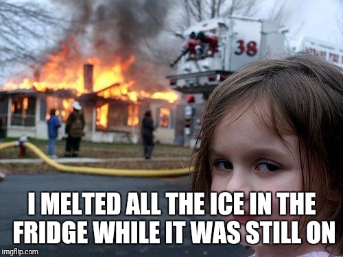 Disaster Girl Meme | I MELTED ALL THE ICE IN THE FRIDGE WHILE IT WAS STILL ON | image tagged in memes,disaster girl | made w/ Imgflip meme maker