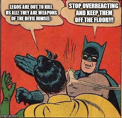Am I late? | LEGOS ARE OUT TO KILL US ALL! THEY ARE WEAPONS OF THE DEVIL HIMSEL-; STOP OVERREACTING AND KEEP THEM OFF THE FLOOR!!! | image tagged in memes,batman slapping robin,lego,lego week,overreaction | made w/ Imgflip meme maker