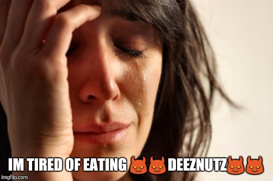 First World Problems Meme | IM TIRED OF EATING 😈😈DEEZNUTZ😈😈 | image tagged in memes,first world problems | made w/ Imgflip meme maker