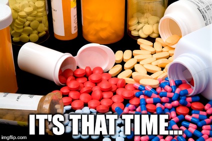 Medication | IT'S THAT TIME... | image tagged in medication | made w/ Imgflip meme maker