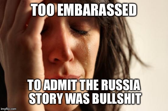 First World Problems | TOO EMBARASSED; TO ADMIT THE RUSSIA STORY WAS BULLSHIT | image tagged in memes,first world problems | made w/ Imgflip meme maker