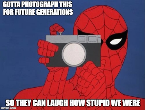 Spiderman Camera | GOTTA PHOTOGRAPH THIS FOR FUTURE GENERATIONS; SO THEY CAN LAUGH HOW STUPID WE WERE | image tagged in memes,spiderman camera,spiderman | made w/ Imgflip meme maker