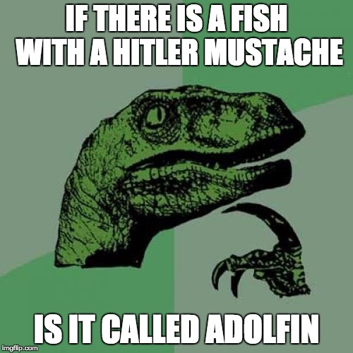 Philosoraptor Meme | IF THERE IS A FISH WITH A HITLER MUSTACHE; IS IT CALLED ADOLFIN | image tagged in memes,philosoraptor | made w/ Imgflip meme maker