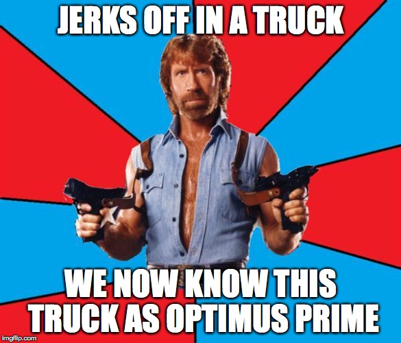 Chuck Norris with Guns | JERKS OFF IN A TRUCK; WE NOW KNOW THIS TRUCK AS OPTIMUS PRIME | image tagged in memes,chuck norris with guns,chuck norris | made w/ Imgflip meme maker
