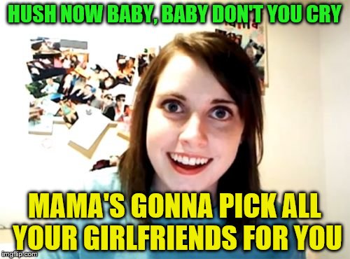 HUSH NOW BABY, BABY DON'T YOU CRY MAMA'S GONNA PICK ALL YOUR GIRLFRIENDS FOR YOU | made w/ Imgflip meme maker