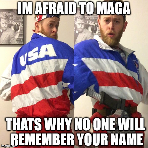 IM AFRAID TO MAGA; THATS WHY NO ONE WILL REMEMBER YOUR NAME | made w/ Imgflip meme maker