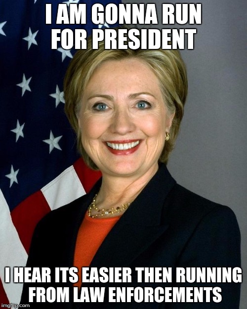 Hillary Clinton | I AM GONNA RUN FOR PRESIDENT; I HEAR ITS EASIER THEN RUNNING FROM LAW ENFORCEMENTS | image tagged in memes,hillary clinton | made w/ Imgflip meme maker