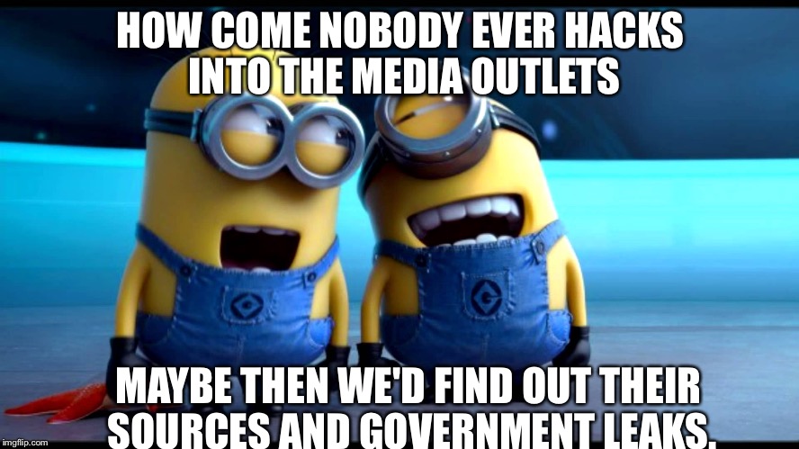 HOW COME NOBODY EVER HACKS INTO THE MEDIA OUTLETS; MAYBE THEN WE'D FIND OUT THEIR SOURCES AND GOVERNMENT LEAKS. | image tagged in minions | made w/ Imgflip meme maker