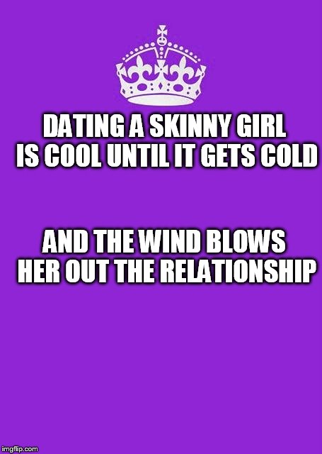 Keep Calm And Carry On Purple Meme | DATING A SKINNY GIRL IS COOL UNTIL IT GETS COLD; AND THE WIND BLOWS HER OUT THE RELATIONSHIP | image tagged in memes,keep calm and carry on purple | made w/ Imgflip meme maker