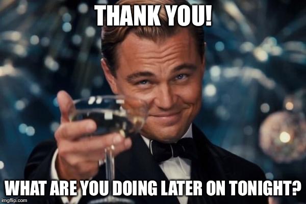 Leonardo Dicaprio Cheers Meme | THANK YOU! WHAT ARE YOU DOING LATER ON TONIGHT? | image tagged in memes,leonardo dicaprio cheers | made w/ Imgflip meme maker