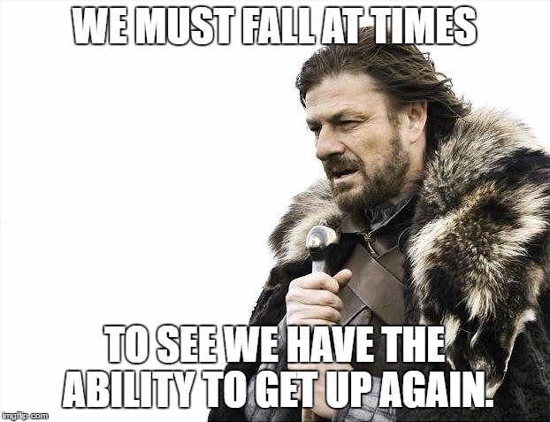 Brace Yourselves X is Coming | WE MUST FALL AT TIMES; TO SEE WE HAVE THE ABILITY TO GET UP AGAIN. | image tagged in memes,brace yourselves x is coming | made w/ Imgflip meme maker