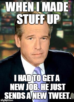 Brian Williams Was There 3 | WHEN I MADE STUFF UP; I HAD TO GET A NEW JOB. HE JUST SENDS A NEW TWEET. | image tagged in memes,brian williams was there 3 | made w/ Imgflip meme maker