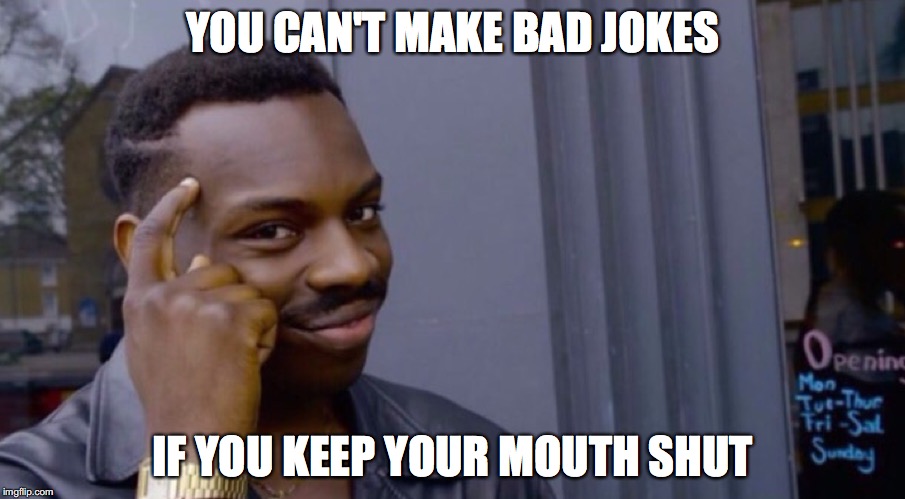 Role Safe Thinking Meme | YOU CAN'T MAKE BAD JOKES; IF YOU KEEP YOUR MOUTH SHUT | image tagged in role safe thinking meme | made w/ Imgflip meme maker