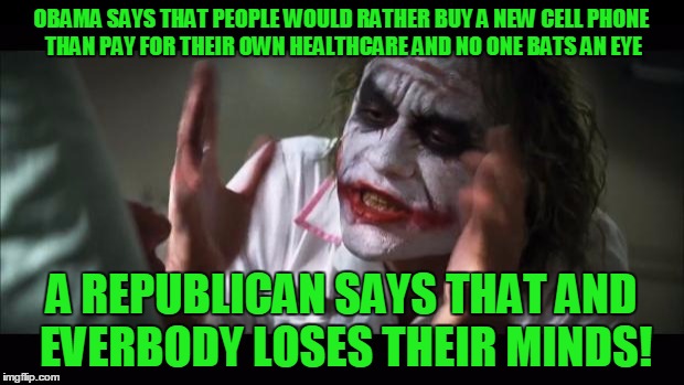 MSM hypocrisy! | OBAMA SAYS THAT PEOPLE WOULD RATHER BUY A NEW CELL PHONE THAN PAY FOR THEIR OWN HEALTHCARE AND NO ONE BATS AN EYE; A REPUBLICAN SAYS THAT AND EVERBODY LOSES THEIR MINDS! | image tagged in memes,and everybody loses their minds,obama,obamacare,msm,hypocrisy | made w/ Imgflip meme maker