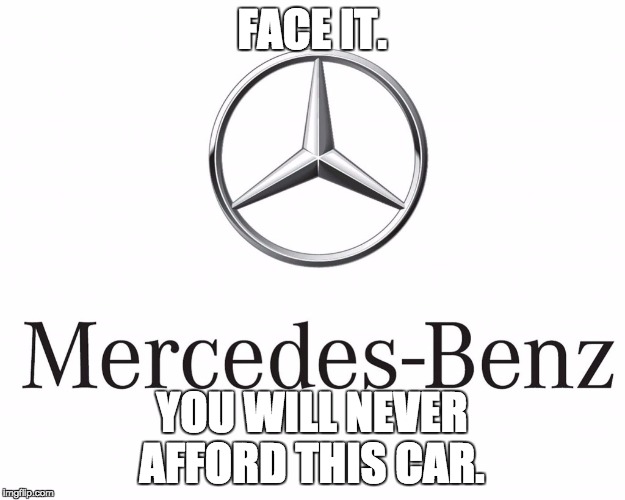 Just Mercedes, doing Mercedes things | FACE IT. YOU WILL NEVER AFFORD THIS CAR. | image tagged in just mercedes doing mercedes things | made w/ Imgflip meme maker