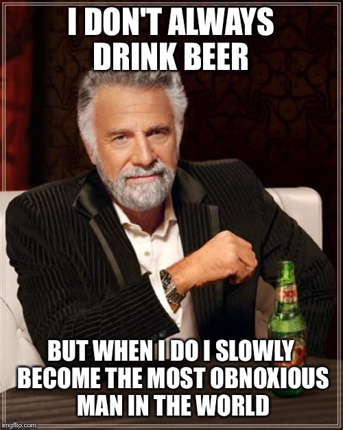 Swilly facts about beer my friends  | I DON'T ALWAYS DRINK BEER; BUT WHEN I DO I SLOWLY BECOME THE MOST OBNOXIOUS MAN IN THE WORLD | image tagged in memes,the most interesting man in the world,funny | made w/ Imgflip meme maker