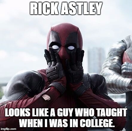 I just so happened to bump into one of my college teachers yesterday, and I realized this. | RICK ASTLEY; LOOKS LIKE A GUY WHO TAUGHT WHEN I WAS IN COLLEGE. | image tagged in memes,deadpool surprised | made w/ Imgflip meme maker