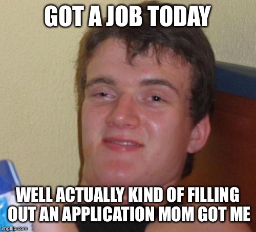 10 Guy Meme | GOT A JOB TODAY; WELL ACTUALLY KIND OF FILLING OUT AN APPLICATION MOM GOT ME | image tagged in memes,10 guy | made w/ Imgflip meme maker