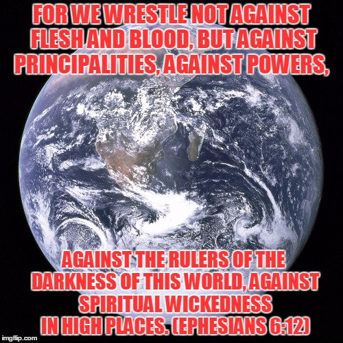 The Earth is Flat | FOR WE WRESTLE NOT AGAINST FLESH AND BLOOD, BUT AGAINST PRINCIPALITIES, AGAINST POWERS, AGAINST THE RULERS OF THE DARKNESS OF THIS WORLD, AGAINST SPIRITUAL WICKEDNESS IN HIGH PLACES. (EPHESIANS 6:12) | image tagged in the earth is flat,spirit cooking,spiritual,the struggle is real,end of the world | made w/ Imgflip meme maker