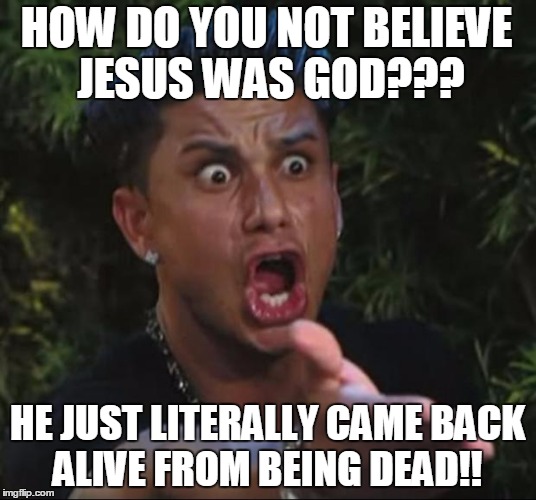 DJ Pauly D Meme | HOW DO YOU NOT BELIEVE JESUS WAS GOD??? HE JUST LITERALLY CAME BACK ALIVE FROM BEING DEAD!! | image tagged in memes,dj pauly d | made w/ Imgflip meme maker