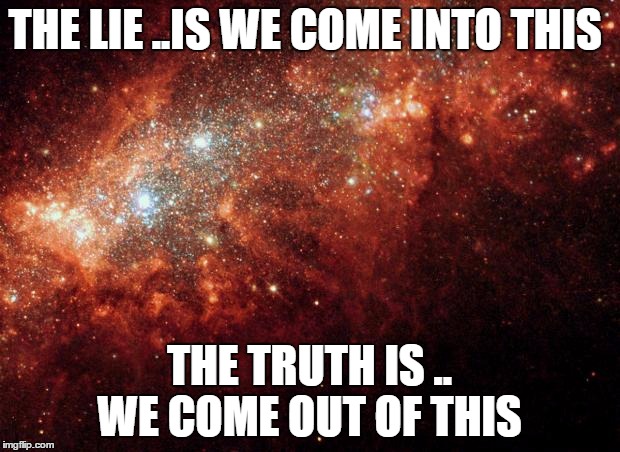 the universe | THE LIE ..IS WE COME INTO THIS; THE TRUTH IS .. WE COME OUT OF THIS | image tagged in the universe | made w/ Imgflip meme maker