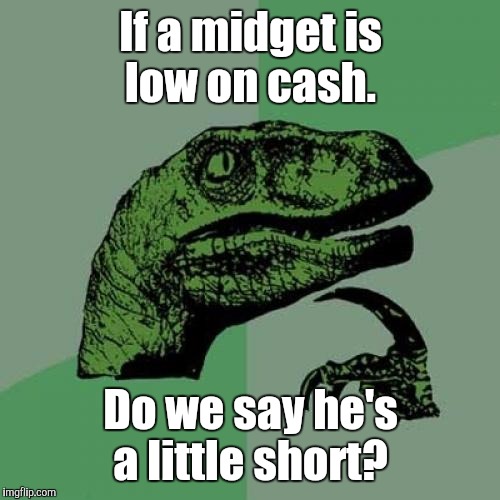 Philosoraptor | If a midget is low on cash. Do we say he's a little short? | image tagged in memes,philosoraptor | made w/ Imgflip meme maker
