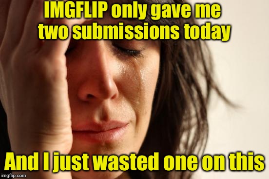 First World Problems Meme | IMGFLIP only gave me two submissions today; And I just wasted one on this | image tagged in memes,first world problems | made w/ Imgflip meme maker