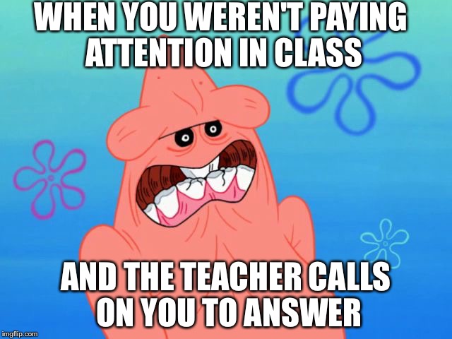 WHEN YOU WEREN'T PAYING ATTENTION IN CLASS; AND THE TEACHER CALLS ON YOU TO ANSWER | image tagged in memes,patrick star,funny | made w/ Imgflip meme maker