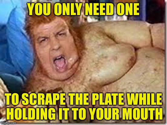 YOU ONLY NEED ONE TO SCRAPE THE PLATE WHILE HOLDING IT TO YOUR MOUTH | made w/ Imgflip meme maker