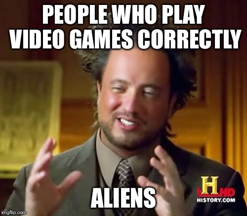 Ancient Aliens Meme | PEOPLE WHO PLAY VIDEO GAMES CORRECTLY ALIENS | image tagged in memes,ancient aliens | made w/ Imgflip meme maker