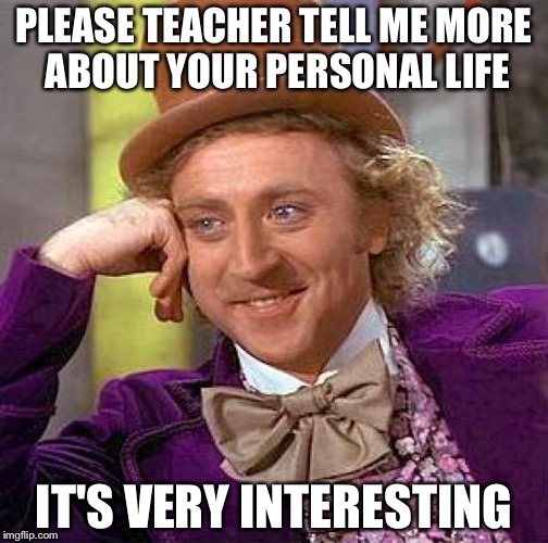 Creepy Condescending Wonka Meme | PLEASE TEACHER TELL ME MORE ABOUT YOUR PERSONAL LIFE; IT'S VERY INTERESTING | image tagged in memes,creepy condescending wonka | made w/ Imgflip meme maker