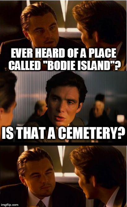 Inception Meme | EVER HEARD OF A PLACE CALLED "BODIE ISLAND"? IS THAT A CEMETERY? | image tagged in memes,inception | made w/ Imgflip meme maker