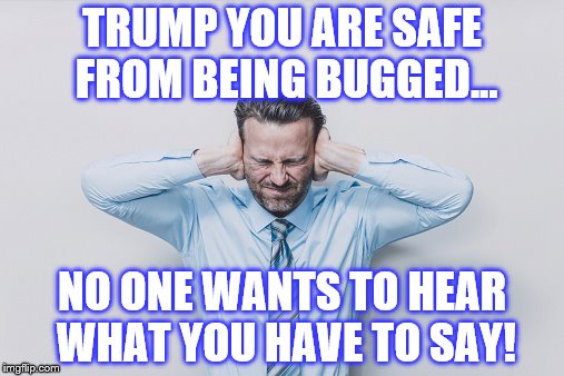 NOT LISTENING | TRUMP YOU ARE SAFE FROM BEING BUGGED... NO ONE WANTS TO HEAR WHAT YOU HAVE TO SAY! | image tagged in donald trump,american politics,trump | made w/ Imgflip meme maker