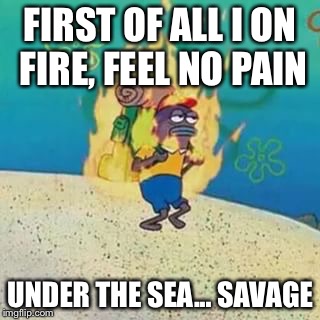 spongebob on fire | FIRST OF ALL I ON FIRE, FEEL NO PAIN; UNDER THE SEA... SAVAGE | image tagged in spongebob on fire | made w/ Imgflip meme maker