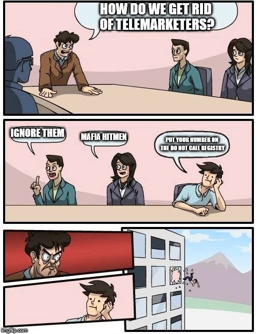 Boardroom Meeting Suggestion | HOW DO WE GET RID OF TELEMARKETERS? IGNORE THEM; MAFIA HITMEN; PUT YOUR NUMBER ON THE DO NOT CALL REGISTRY | image tagged in memes,boardroom meeting suggestion | made w/ Imgflip meme maker