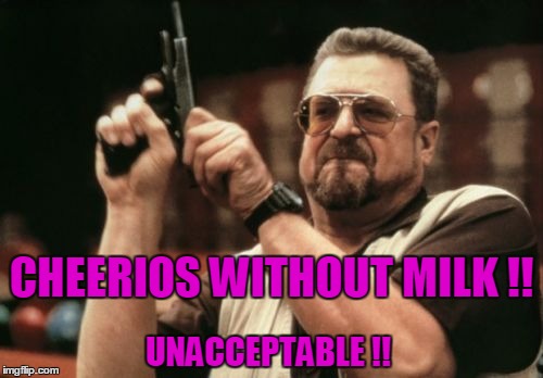 Am I The Only One Around Here | CHEERIOS WITHOUT MILK !! UNACCEPTABLE !! | image tagged in memes,am i the only one around here | made w/ Imgflip meme maker