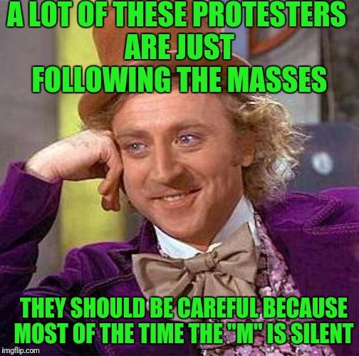 Creepy Condescending Wonka | A LOT OF THESE PROTESTERS ARE JUST FOLLOWING THE MASSES; THEY SHOULD BE CAREFUL BECAUSE MOST OF THE TIME THE "M" IS SILENT | image tagged in memes,creepy condescending wonka | made w/ Imgflip meme maker